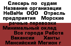 Слесарь по  судам › Название организации ­ НеВаНи, ООО › Отрасль предприятия ­ Морские, речные перевозки › Минимальный оклад ­ 90 000 - Все города Работа » Вакансии   . Ханты-Мансийский,Мегион г.